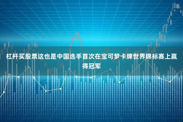 杠杆买股票这也是中国选手首次在宝可梦卡牌世界锦标赛上赢得冠军