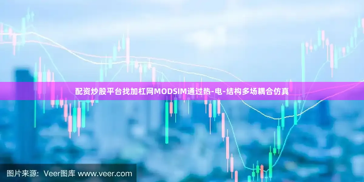 配资炒股平台找加杠网MODSIM通过热-电-结构多场耦合仿真