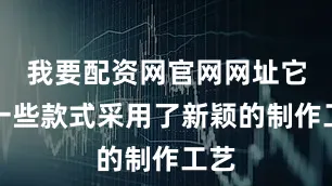 我要配资网官网网址它的一些款式采用了新颖的制作工艺