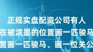 正规实盘配资公司有人提出可以在被泼墨的位置画一匹骏马、画一位关公