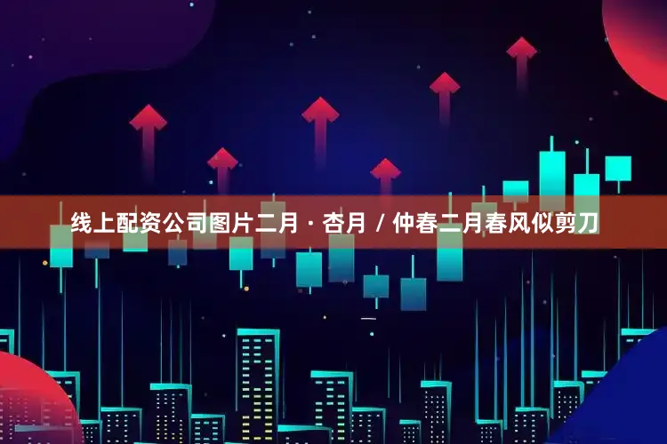 线上配资公司图片二月 · 杏月 / 仲春二月春风似剪刀