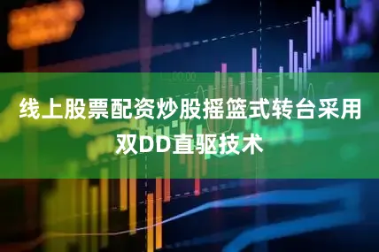 线上股票配资炒股摇篮式转台采用双DD直驱技术