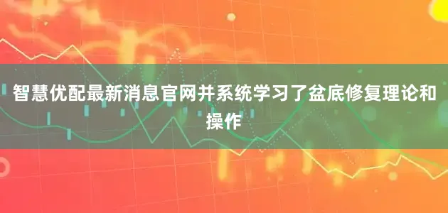 智慧优配最新消息官网并系统学习了盆底修复理论和操作