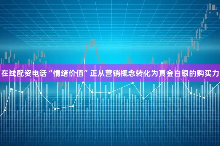 在线配资电话“情绪价值”正从营销概念转化为真金白银的购买力