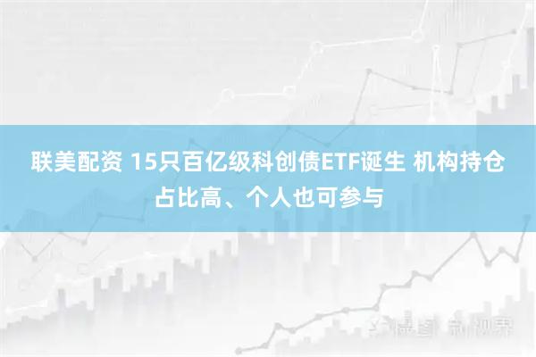 联美配资 15只百亿级科创债ETF诞生 机构持仓占比高、个人也可参与