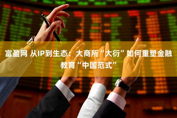 富盈网 从IP到生态：大商所“大衍”如何重塑金融教育“中国范式”