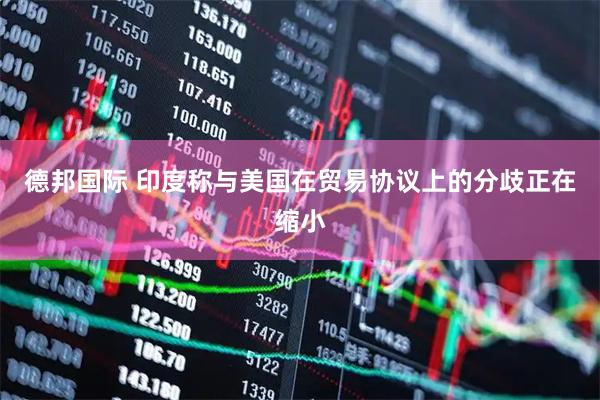 德邦国际 印度称与美国在贸易协议上的分歧正在缩小