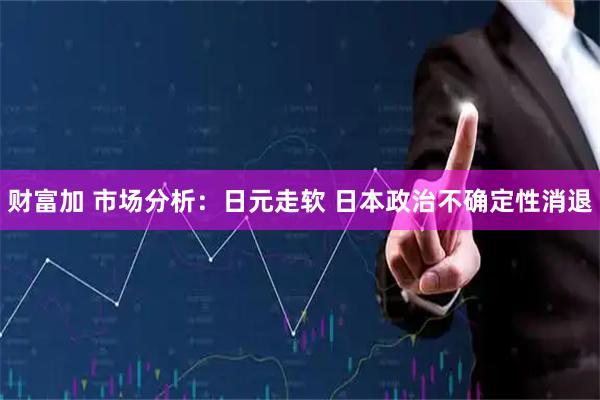 财富加 市场分析：日元走软 日本政治不确定性消退