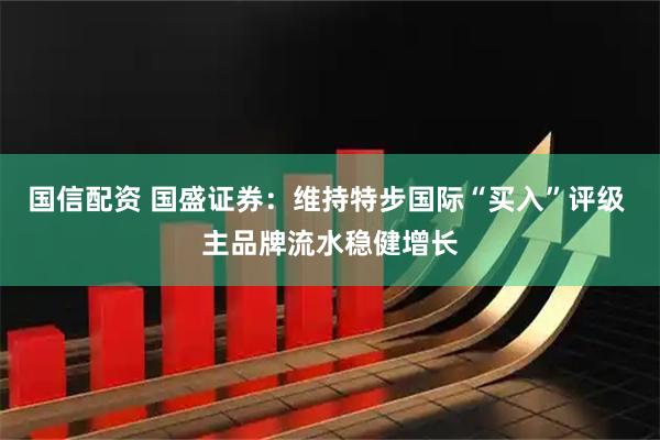 国信配资 国盛证券：维持特步国际“买入”评级 主品牌流水稳健增长