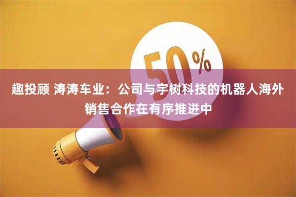 趣投顾 涛涛车业：公司与宇树科技的机器人海外销售合作在有序推进中