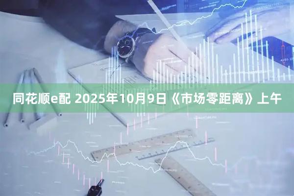 同花顺e配 2025年10月9日《市场零距离》上午