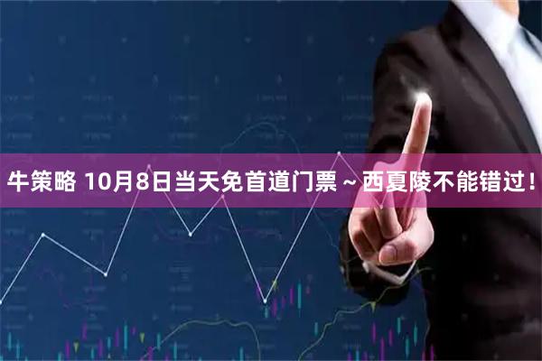牛策略 10月8日当天免首道门票～西夏陵不能错过！