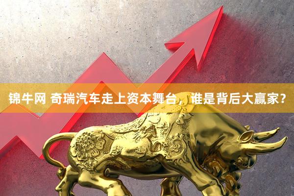 锦牛网 奇瑞汽车走上资本舞台，谁是背后大赢家？