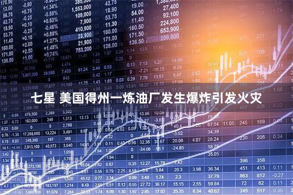 七星 美国得州一炼油厂发生爆炸引发火灾
