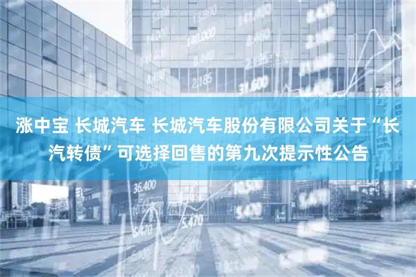 涨中宝 长城汽车 长城汽车股份有限公司关于“长汽转债”可选择回售的第九次提示性公告
