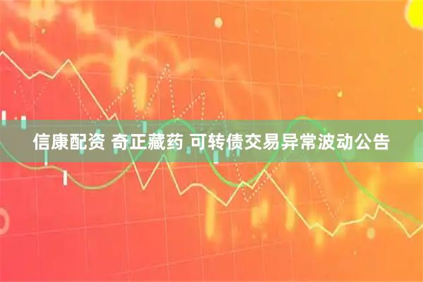 信康配资 奇正藏药 可转债交易异常波动公告