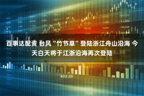 百事达配资 台风“竹节草”登陆浙江舟山沿海 今天白天将于江浙沿海再次登陆