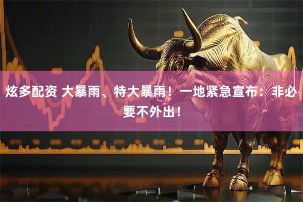 炫多配资 大暴雨、特大暴雨！一地紧急宣布：非必要不外出！