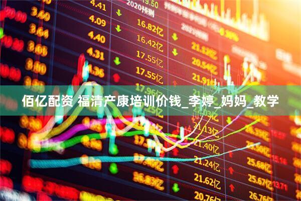 佰亿配资 福清产康培训价钱_李婷_妈妈_教学