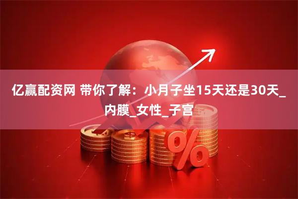 亿赢配资网 带你了解：小月子坐15天还是30天_内膜_女性_子宫