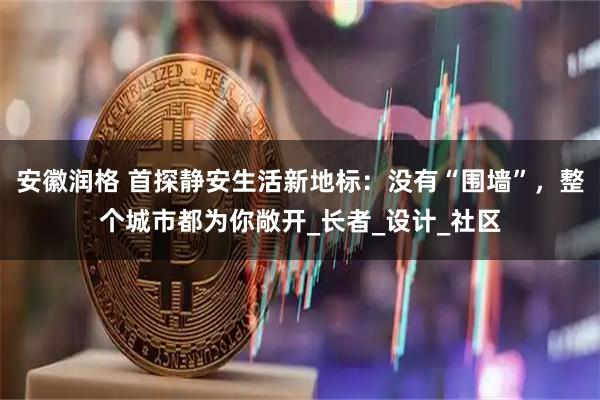安徽润格 首探静安生活新地标：没有“围墙”，整个城市都为你敞开_长者_设计_社区