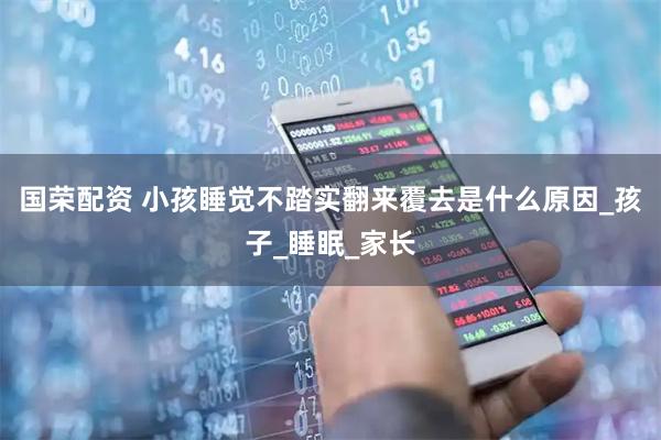国荣配资 小孩睡觉不踏实翻来覆去是什么原因_孩子_睡眠_家长