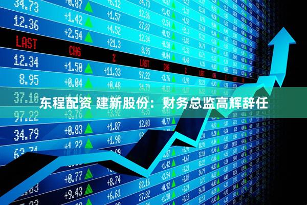 东程配资 建新股份：财务总监高辉辞任