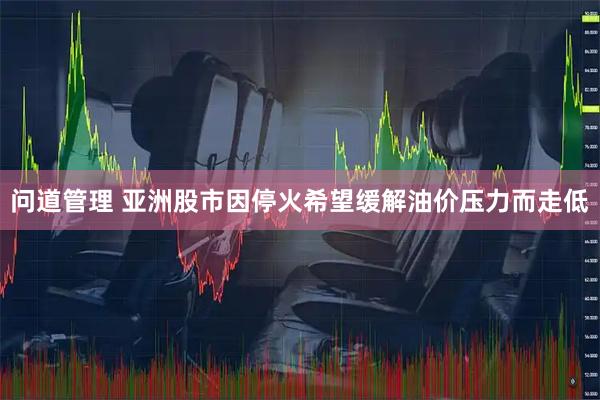 问道管理 亚洲股市因停火希望缓解油价压力而走低