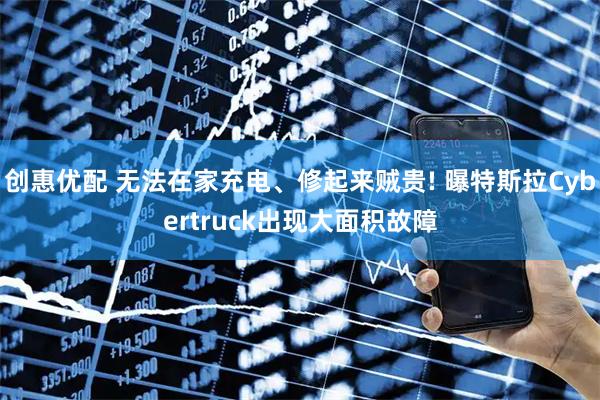 创惠优配 无法在家充电、修起来贼贵! 曝特斯拉Cybertruck出现大面积故障
