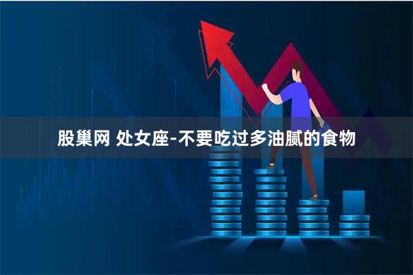 股巢网 处女座-不要吃过多油腻的食物