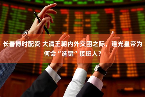长春博时配资 大清王朝内外交困之际，道光皇帝为何会“选错”接班人？