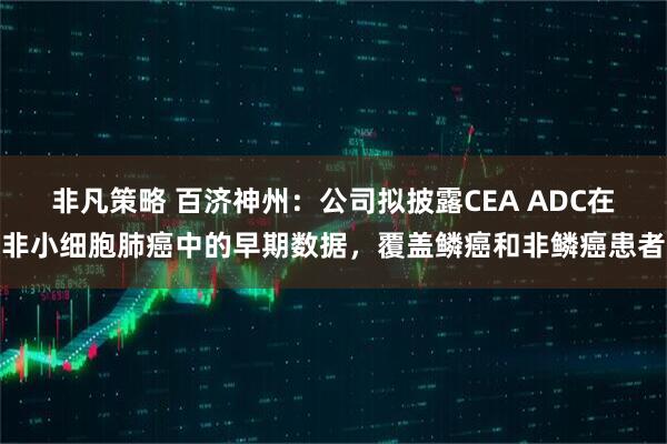 非凡策略 百济神州：公司拟披露CEA ADC在非小细胞肺癌中的早期数据，覆盖鳞癌和非鳞癌患者